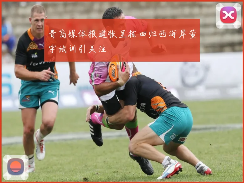 青岛媒体报道张呈栋回归西海岸董宇试训引关注