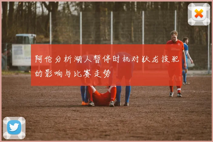 阿伦分析湖人暂停时机对狄龙技犯的影响与比赛走势