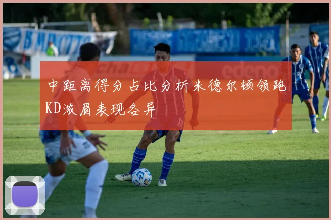 中距离得分占比分析米德尔顿领跑KD浓眉表现各异