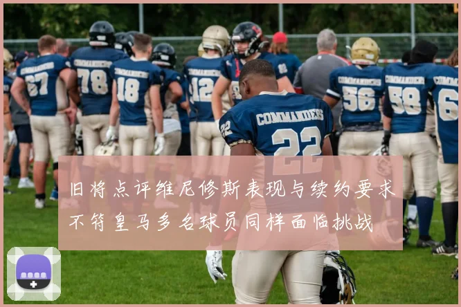 旧将点评维尼修斯表现与续约要求不符皇马多名球员同样面临挑战