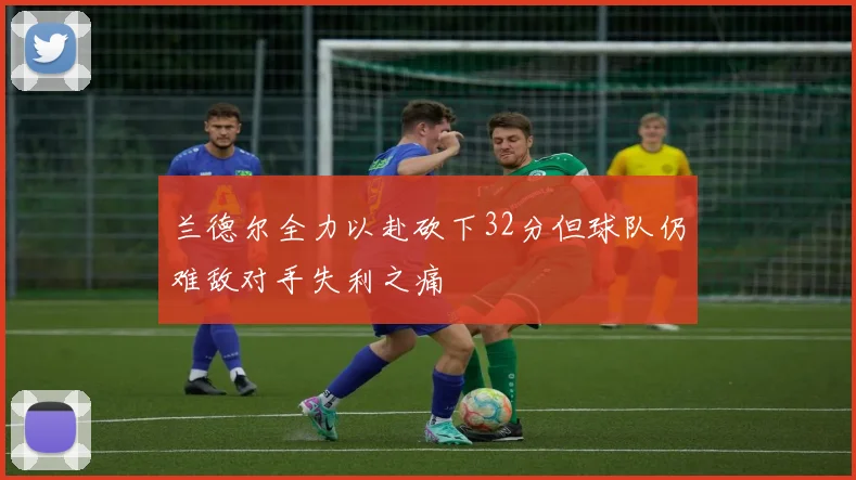 兰德尔全力以赴砍下32分但球队仍难敌对手失利之痛