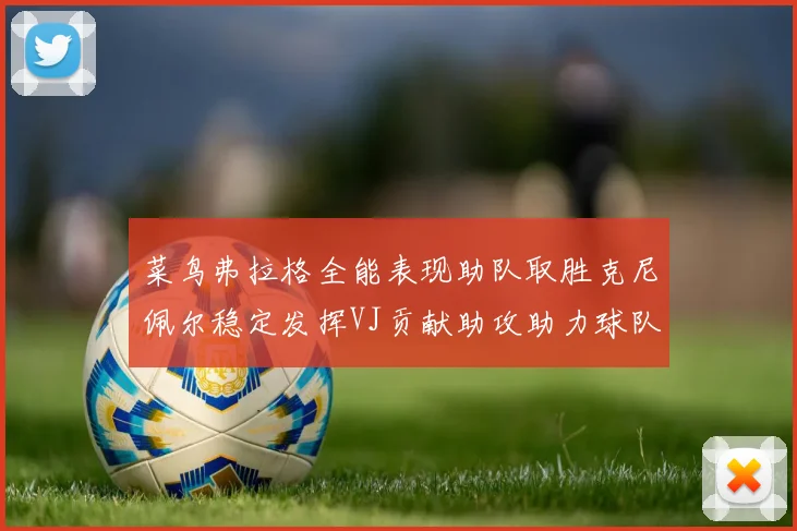 菜鸟弗拉格全能表现助队取胜克尼佩尔稳定发挥VJ贡献助攻助力球队进攻