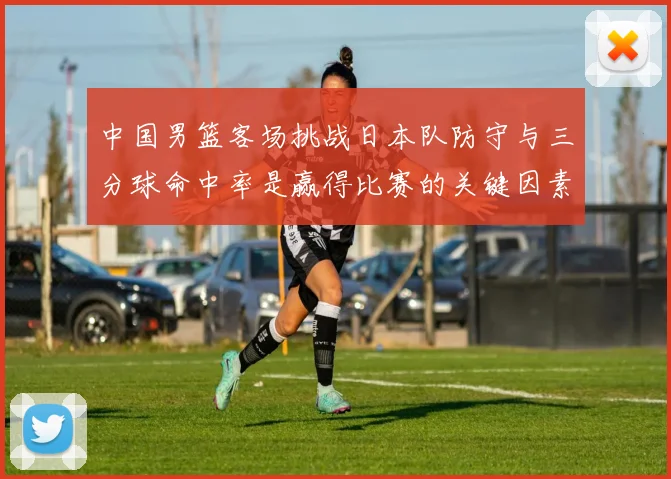 中国男篮客场挑战日本队防守与三分球命中率是赢得比赛的关键因素