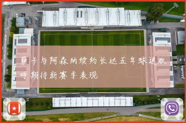 萨卡与阿森纳续约长达五年球迷欢呼期待新赛季表现