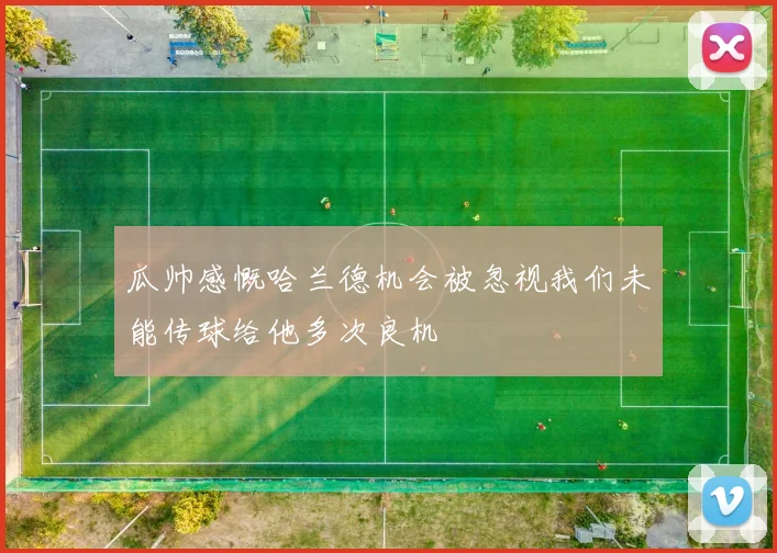 瓜帅感慨哈兰德机会被忽视我们未能传球给他多次良机