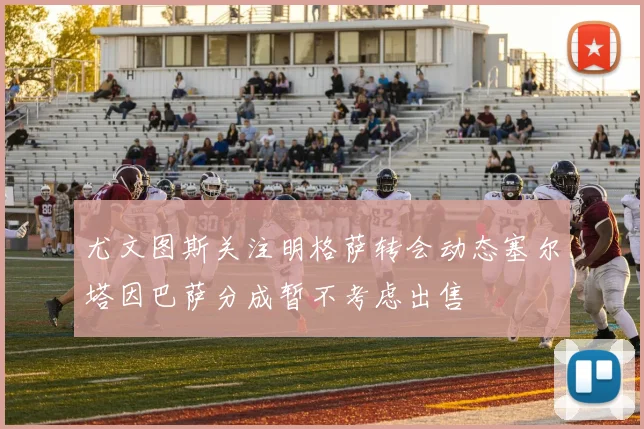 尤文图斯关注明格萨转会动态塞尔塔因巴萨分成暂不考虑出售