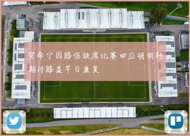 贺希宁因膝伤缺席比赛回应胡明轩期待膝盖早日康复