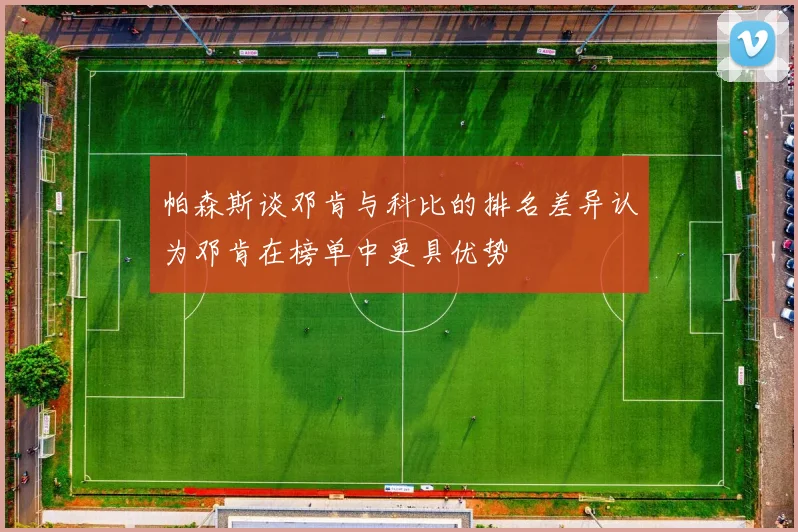 帕森斯谈邓肯与科比的排名差异认为邓肯在榜单中更具优势