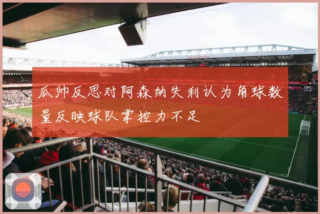 瓜帅反思对阿森纳失利认为角球数量反映球队掌控力不足