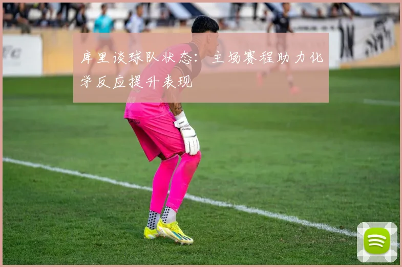 库里谈球队状态：主场赛程助力化学反应提升表现