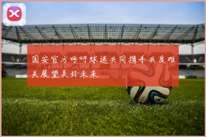 国安官方呼吁球迷共同携手共度难关展望美好未来
