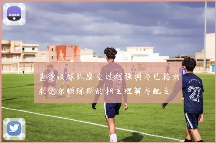基德谈球队磨合过程强调与巴格利米德尔顿琼斯的相互理解与配合