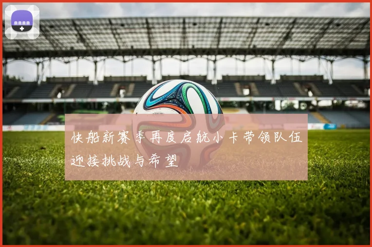 快船新赛季再度启航小卡带领队伍迎接挑战与希望