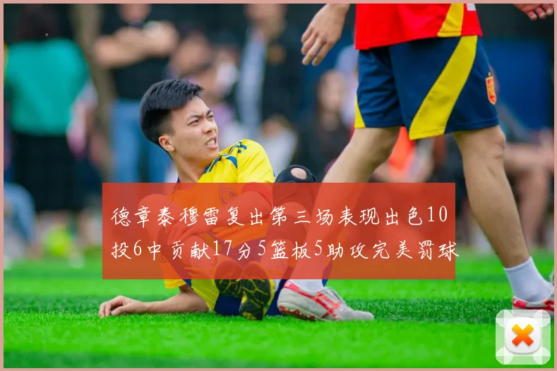 德章泰穆雷复出第三场表现出色10投6中贡献17分5篮板5助攻完美罚球4中4