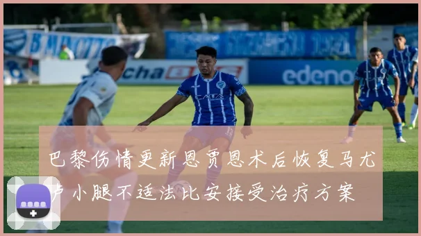 巴黎伤情更新恩贾恩术后恢复马尤卢小腿不适法比安接受治疗方案