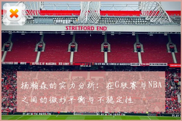 杨瀚森的实力分析：在G联赛与NBA之间的微妙平衡与不稳定性