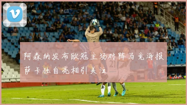 阿森纳发布欧冠主场对阵马竞海报萨卡独自亮相引关注
