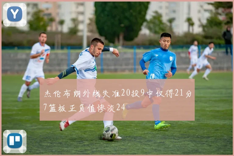 杰伦布朗外线失准20投9中仅得21分7篮板正负值惨淡24