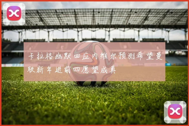 卡拉格幽默回应内维尔预测希望曼联新年进前四愿望成真