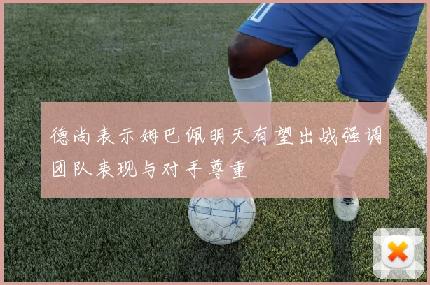 德尚表示姆巴佩明天有望出战强调团队表现与对手尊重