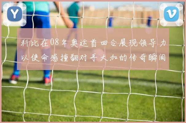 科比在08年奥运首回合展现领导力以使命感撞翻对手大加的传奇瞬间