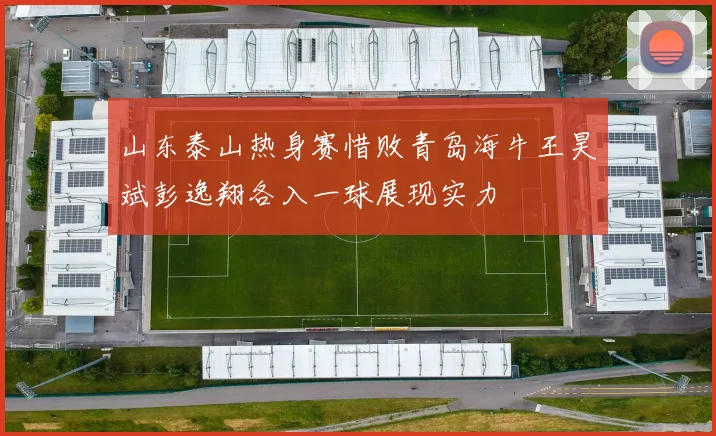 山东泰山热身赛惜败青岛海牛王昊斌彭逸翔各入一球展现实力