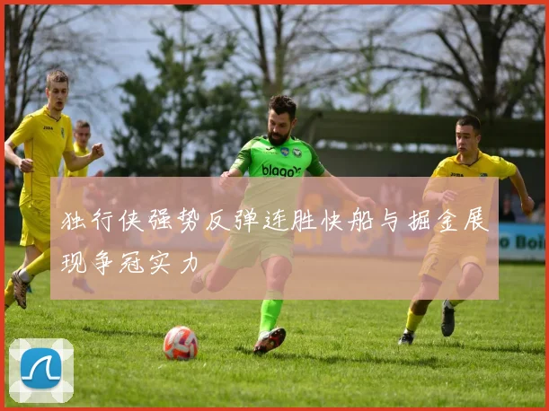 独行侠强势反弹连胜快船与掘金展现争冠实力