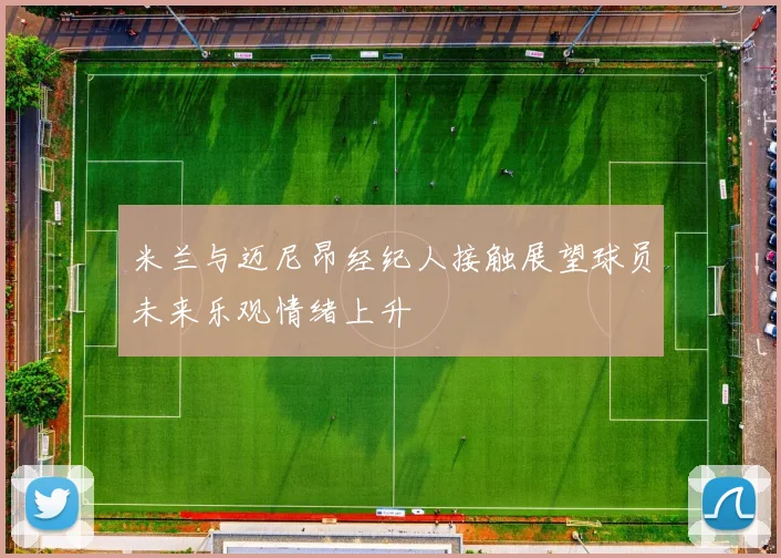 米兰与迈尼昂经纪人接触展望球员未来乐观情绪上升