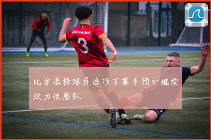 比尔选择球员选项下赛季预计继续效力快船队