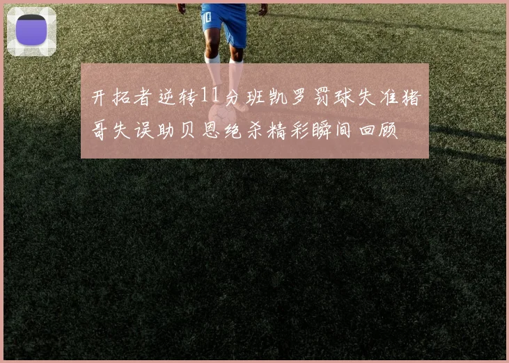 开拓者逆转11分班凯罗罚球失准猪哥失误助贝恩绝杀精彩瞬间回顾