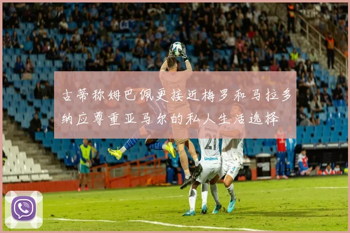 古蒂称姆巴佩更接近梅罗和马拉多纳应尊重亚马尔的私人生活选择
