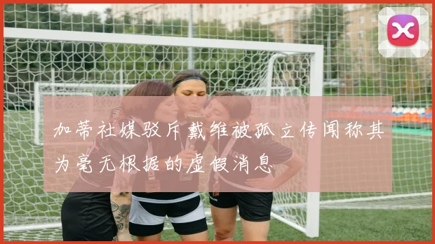 加蒂社媒驳斥戴维被孤立传闻称其为毫无根据的虚假消息