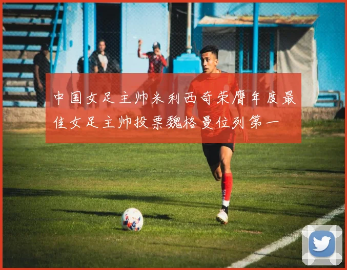 中国女足主帅米利西奇荣膺年度最佳女足主帅投票魏格曼位列第一