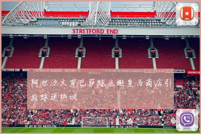 阿尔沙文穿巴萨球衣逛皇马商店引发球迷热议