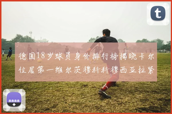 德国18岁球员身价排行榜揭晓卡尔位居第一维尔茨穆科科穆西亚拉紧随其后