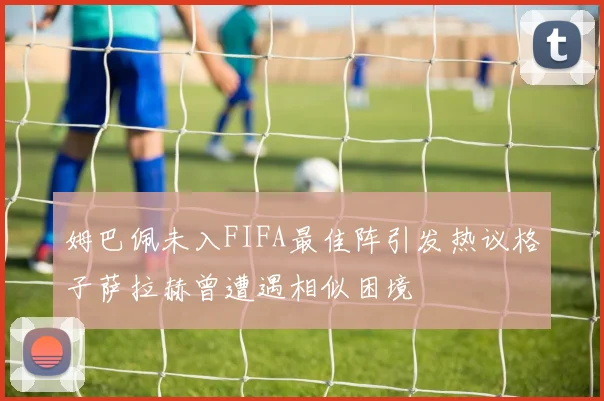 姆巴佩未入FIFA最佳阵引发热议格子萨拉赫曾遭遇相似困境