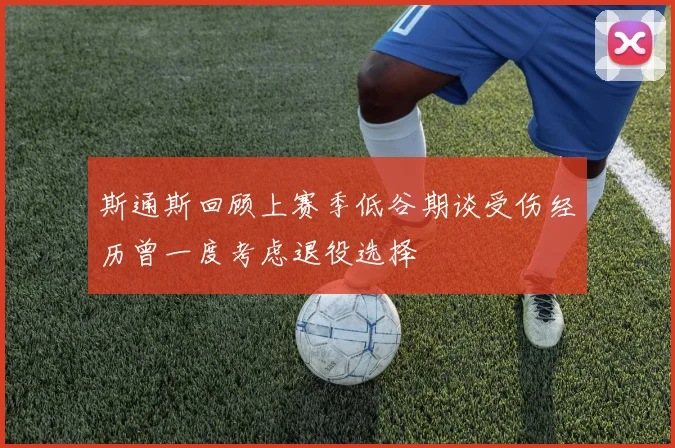 斯通斯回顾上赛季低谷期谈受伤经历曾一度考虑退役选择