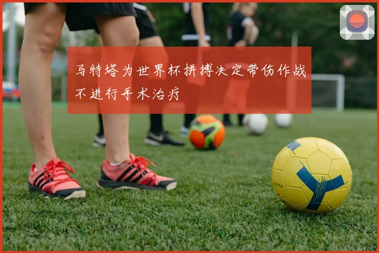 马特塔为世界杯拼搏决定带伤作战不进行手术治疗