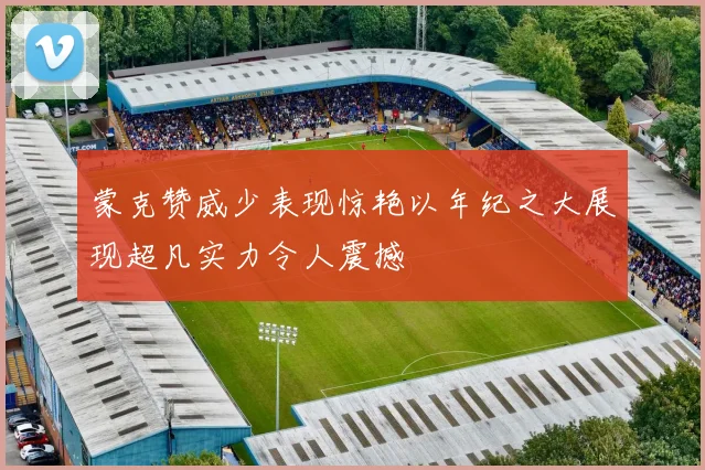 蒙克赞威少表现惊艳以年纪之大展现超凡实力令人震撼