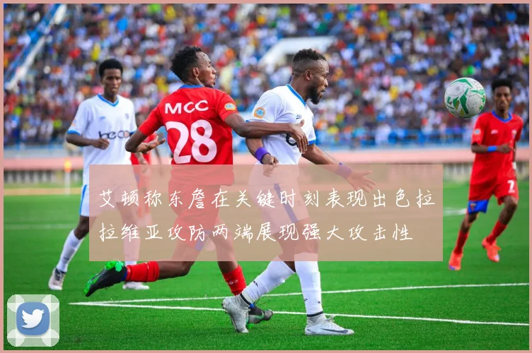 艾顿称东詹在关键时刻表现出色拉拉维亚攻防两端展现强大攻击性