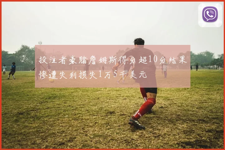 投注者豪赌詹姆斯得分超10分结果惨遭失利损失1万5千美元