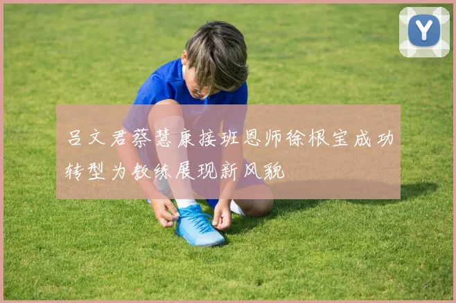 吕文君蔡慧康接班恩师徐根宝成功转型为教练展现新风貌