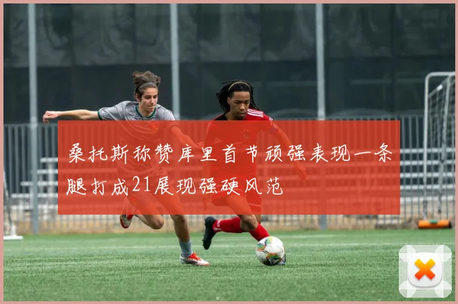 桑托斯称赞库里首节顽强表现一条腿打成21展现强硬风范