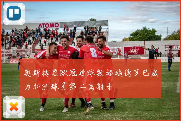 奥斯梅恩欧冠进球数超越德罗巴成为非洲球员第二高射手