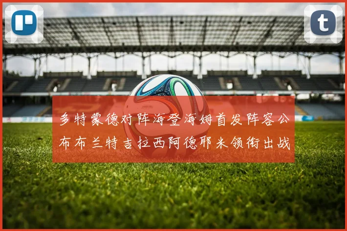 多特蒙德对阵海登海姆首发阵容公布布兰特吉拉西阿德耶米领衔出战