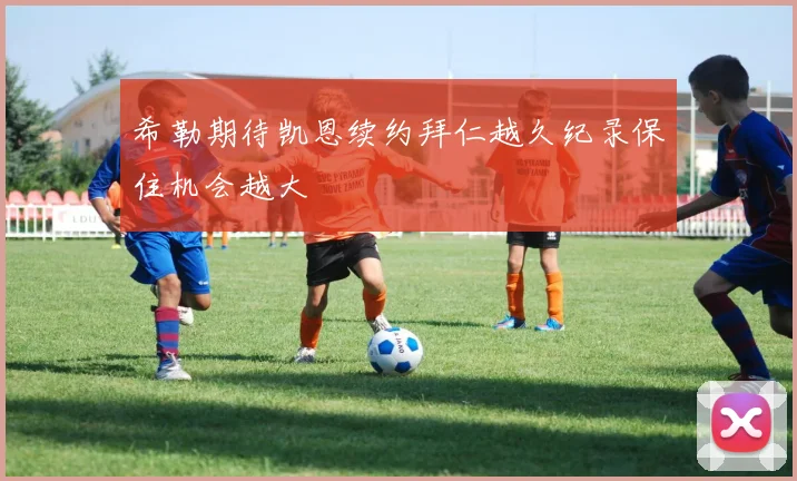 希勒期待凯恩续约拜仁越久纪录保住机会越大