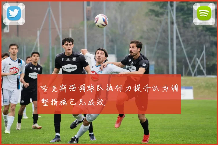 哈克斯强调球队执行力提升认为调整措施已见成效