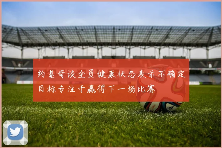 约基奇谈全员健康状态表示不确定目标专注于赢得下一场比赛