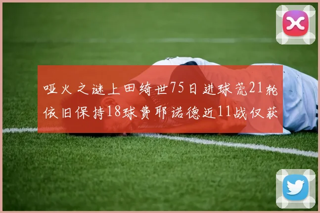 哑火之谜上田绮世75日进球荒21轮依旧保持18球费耶诺德近11战仅获3胜