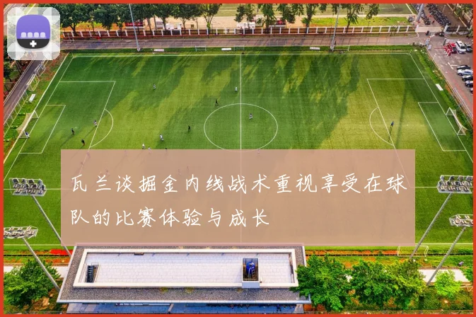 瓦兰谈掘金内线战术重视享受在球队的比赛体验与成长